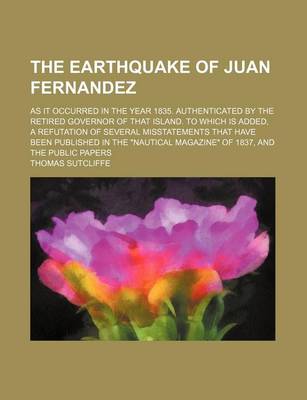 Book cover for The Earthquake of Juan Fernandez; As It Occurred in the Year 1835. Authenticated by the Retired Governor of That Island. to Which Is Added, a Refutati