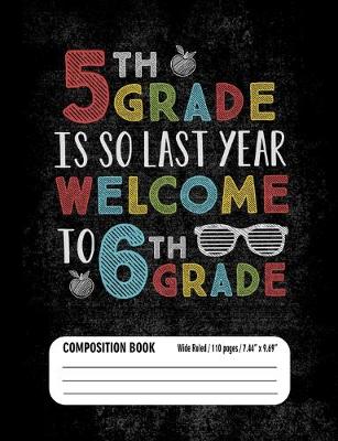 Book cover for 5th Grade Is So Last Year Welcome to 6th Grade Composition Book (Wide Ruled/ 110 pages/ 7.44x9.69)