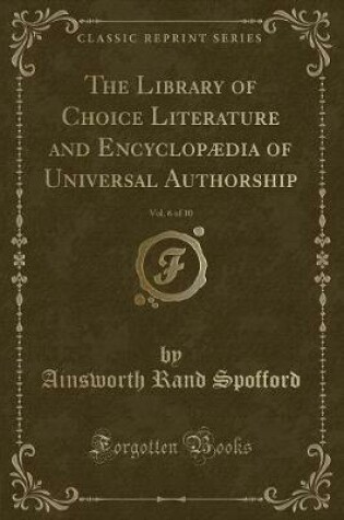 Cover of The Library of Choice Literature and Encyclopædia of Universal Authorship, Vol. 6 of 10 (Classic Reprint)