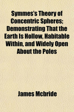 Cover of Symmes's Theory of Concentric Spheres; Demonstrating That the Earth Is Hollow, Habitable Within, and Widely Open about the Poles