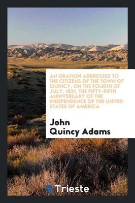 Book cover for An Oration Addressed to the Citizens of the Town of Quincy, on the Fourth of July, 1831, the Fifty-Fifth Anniversary of the Independence of the United States of America