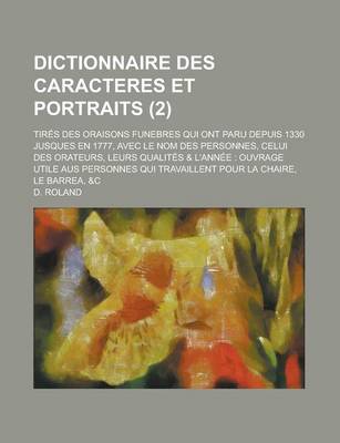 Book cover for Dictionnaire Des Caracteres Et Portraits; Tires Des Oraisons Funebres Qui Ont Paru Depuis 1330 Jusques En 1777, Avec Le Nom Des Personnes, Celui Des O