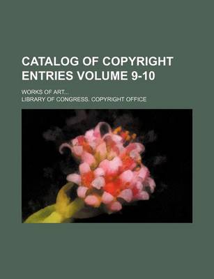 Book cover for Catalog of Copyright Entries Volume 9-10; Works of Art