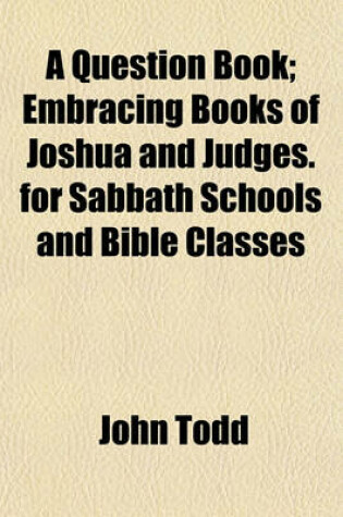 Cover of A Question Book; Embracing Books of Joshua and Judges. for Sabbath Schools and Bible Classes