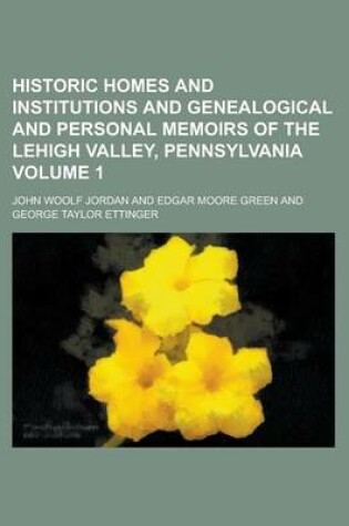 Cover of Historic Homes and Institutions and Genealogical and Personal Memoirs of the Lehigh Valley, Pennsylvania Volume 1