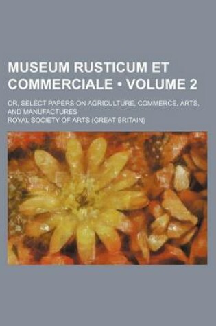 Cover of Museum Rusticum Et Commerciale (Volume 2); Or, Select Papers on Agriculture, Commerce, Arts, and Manufactures