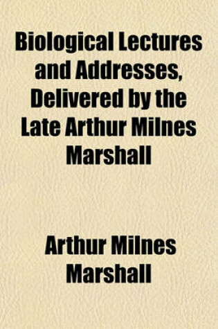 Cover of Biological Lectures and Addresses, Delivered by the Late Arthur Milnes Marshall