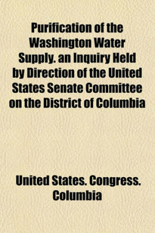 Cover of Purification of the Washington Water Supply. an Inquiry Held by Direction of the United States Senate Committee on the District of Columbia