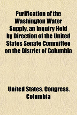 Book cover for Purification of the Washington Water Supply. an Inquiry Held by Direction of the United States Senate Committee on the District of Columbia