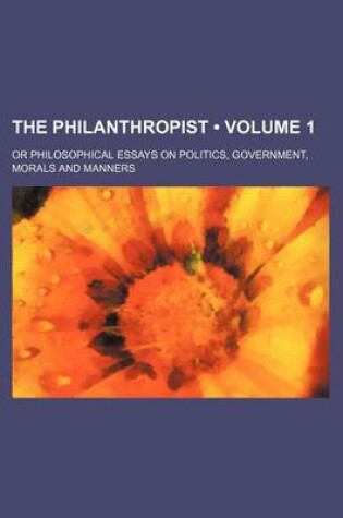 Cover of The Philanthropist (Volume 1); Or Philosophical Essays on Politics, Government, Morals and Manners