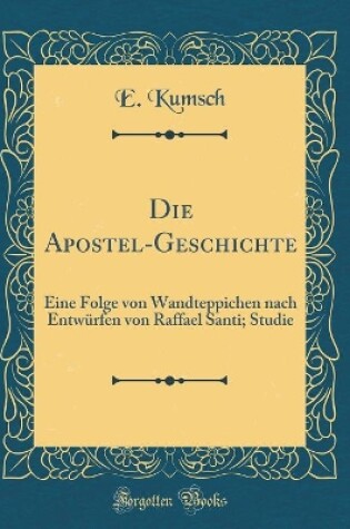Cover of Die Apostel-Geschichte: Eine Folge von Wandteppichen nach Entwürfen von Raffael Santi; Studie (Classic Reprint)