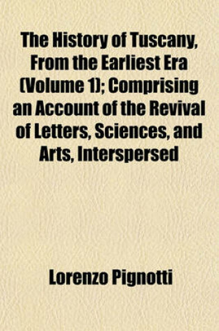 Cover of The History of Tuscany, from the Earliest Era (Volume 1); Comprising an Account of the Revival of Letters, Sciences, and Arts, Interspersed