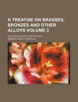 Book cover for A Treatise on Brasses, Bronzes and Other Alloys Volume 3; And Their Constituent Metals