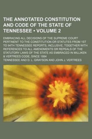 Cover of The Annotated Constitution and Code of the State of Tennessee (Volume 2); Embracing All Decisions of the Supreme Court Pertinent to the Constitution or Statutes from 1st to 94th Tennessee Reports, Inclusive, Together with References to All Amendments or R