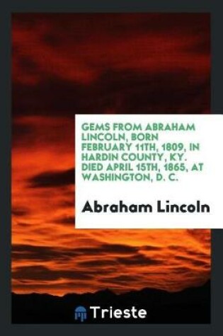 Cover of Gems from Abraham Lincoln, Born February 11th, 1809, in Hardin County, Ky. Died April 15th, 1865, at Washington, D. C.