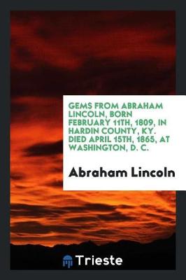 Book cover for Gems from Abraham Lincoln, Born February 11th, 1809, in Hardin County, Ky. Died April 15th, 1865, at Washington, D. C.