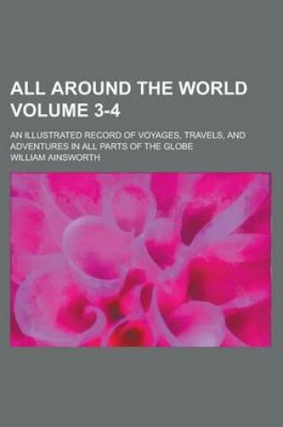 Cover of All Around the World; An Illustrated Record of Voyages, Travels, and Adventures in All Parts of the Globe Volume 3-4