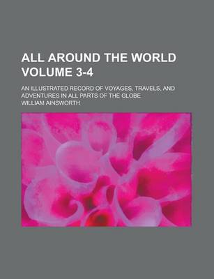 Book cover for All Around the World; An Illustrated Record of Voyages, Travels, and Adventures in All Parts of the Globe Volume 3-4