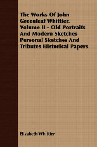 Cover of The Works Of John Greenleaf Whittier. Volume II - Old Portraits And Modern Sketches Personal Sketches And Tributes Historical Papers