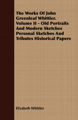 Book cover for The Works Of John Greenleaf Whittier. Volume II - Old Portraits And Modern Sketches Personal Sketches And Tributes Historical Papers