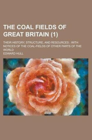 Cover of The Coal Fields of Great Britain; Their History, Structure, and Resources; With Notices of the Coal-Fields of Other Parts of the World (1)