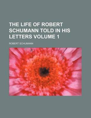 Book cover for The Life of Robert Schumann Told in His Letters Volume 1