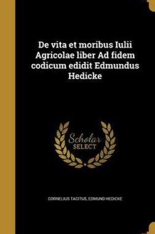 Cover of de Vita Et Moribus Iulii Agricolae Liber Ad Fidem Codicum Edidit Edmundus Hedicke