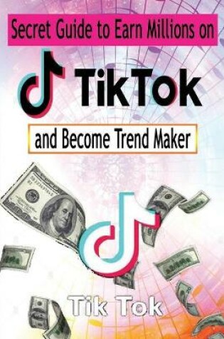 Cover of Secret Guide to Earn Millions on Tik Tok And Become Trend Maker