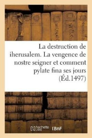 Cover of La Destruction de Iherusalem. La Vengence de Nostre Seigner Et Comment Pylate Fina Ses Jours