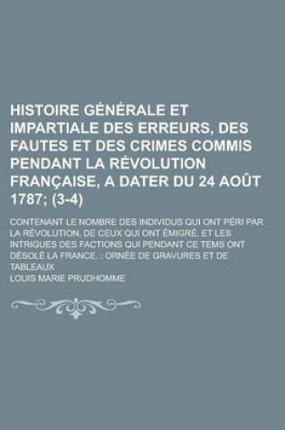 Cover of Histoire Generale Et Impartiale Des Erreurs, Des Fautes Et Des Crimes Commis Pendant La Revolution Francaise, a Dater Du 24 Aout 1787; Contenant Le Nombre Des Individus Qui Ont Peri Par La Revolution, de Ceux Qui Ont Emigre, (3-4)