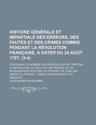 Book cover for Histoire Generale Et Impartiale Des Erreurs, Des Fautes Et Des Crimes Commis Pendant La Revolution Francaise, a Dater Du 24 Aout 1787; Contenant Le Nombre Des Individus Qui Ont Peri Par La Revolution, de Ceux Qui Ont Emigre, (3-4)