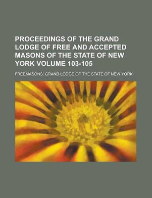 Book cover for Proceedings of the Grand Lodge of Free and Accepted Masons of the State of New York Volume 103-105