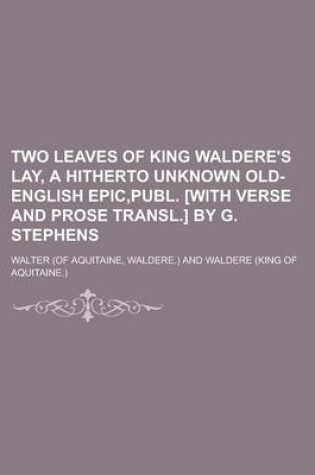 Cover of Two Leaves of King Waldere's Lay, a Hitherto Unknown Old-English Epic, Publ. [With Verse and Prose Transl.] by G. Stephens