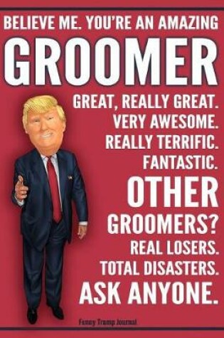 Cover of Funny Trump Journal - Believe Me. You're An Amazing Groomer Great, Really Great. Very Awesome. Fantastic. Other Groomers Total Disasters. Ask Anyone.