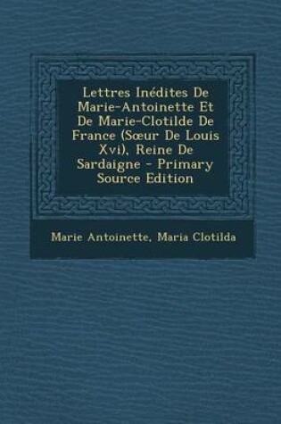 Cover of Lettres Inedites de Marie-Antoinette Et de Marie-Clotilde de France (S Ur de Louis XVI), Reine de Sardaigne