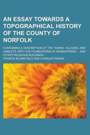 Cover of An Essay Towards a Topographical History of the County of Norfolk; Containing a Description of the Towns, Villages, and Hamlets, with the Foundations of Monasteries ... and Other Religious Buildings ...