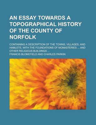Book cover for An Essay Towards a Topographical History of the County of Norfolk; Containing a Description of the Towns, Villages, and Hamlets, with the Foundations of Monasteries ... and Other Religious Buildings ...