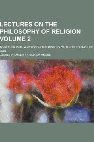 Cover of Lectures on the Philosophy of Religion; Together with a Work on the Proofs of the Existence of God Volume 2