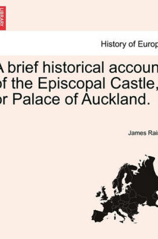 Cover of A Brief Historical Account of the Episcopal Castle, or Palace of Auckland.