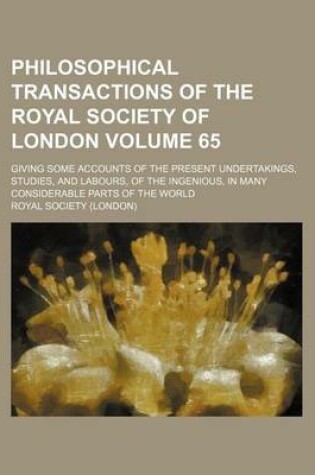 Cover of Philosophical Transactions of the Royal Society of London Volume 65; Giving Some Accounts of the Present Undertakings, Studies, and Labours, of the Ingenious, in Many Considerable Parts of the World