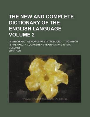 Book cover for The New and Complete Dictionary of the English Language Volume 2; In Which All the Words Are Introduced to Which Is Prefixed, a Comprehensive Grammar in Two Volumes