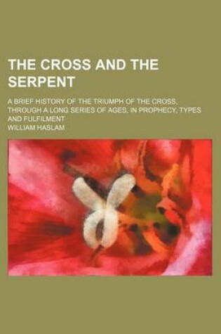 Cover of The Cross and the Serpent; A Brief History of the Triumph of the Cross, Through a Long Series of Ages, in Prophecy, Types and Fulfilment