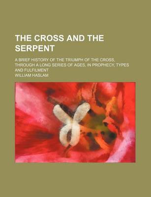 Book cover for The Cross and the Serpent; A Brief History of the Triumph of the Cross, Through a Long Series of Ages, in Prophecy, Types and Fulfilment