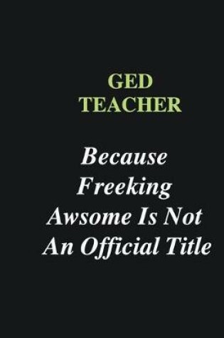 Cover of GED Teacher Because Freeking Awsome is Not An Official Title