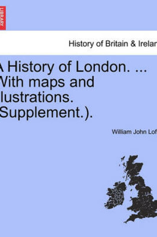 Cover of A History of London. ... with Maps and Illustrations. (Supplement.). Vol. I