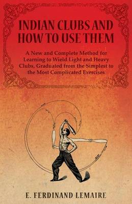 Book cover for Indian Clubs and How to Use Them - A New and Complete Method for Learning to Wield Light and Heavy Clubs, Graduated from the Simplest to the Most Complicated Exercises