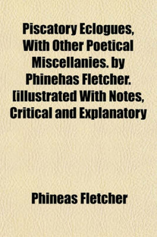 Cover of Piscatory Eclogues, with Other Poetical Miscellanies. by Phinehas Fletcher. [Illustrated with Notes, Critical and Explanatory