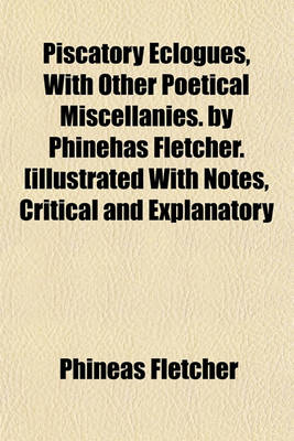 Book cover for Piscatory Eclogues, with Other Poetical Miscellanies. by Phinehas Fletcher. [Illustrated with Notes, Critical and Explanatory