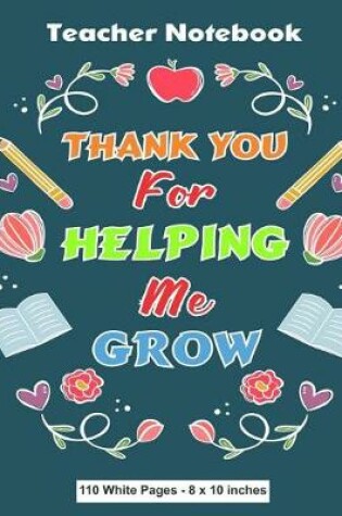 Cover of Teacher Notebook Thank You for Helping Me Grow 110 White Pages 8x10 inches