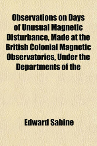 Cover of Observations on Days of Unusual Magnetic Disturbance, Made at the British Colonial Magnetic Observatories, Under the Departments of the